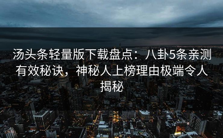 汤头条轻量版下载盘点：八卦5条亲测有效秘诀，神秘人上榜理由极端令人揭秘