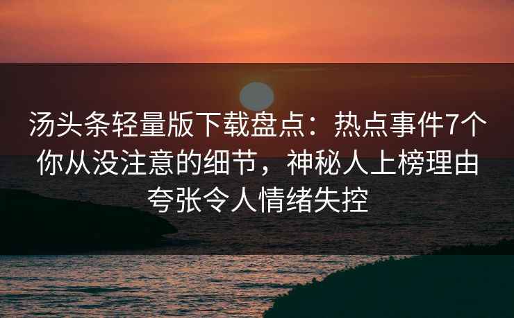 汤头条轻量版下载盘点：热点事件7个你从没注意的细节，神秘人上榜理由夸张令人情绪失控