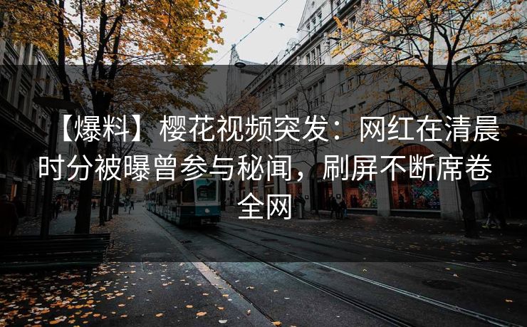 【爆料】樱花视频突发:网红在清晨时分被曝曾参与秘闻,刷屏不断席卷全网 【爆料】樱花视频突发:网红在清晨时分被曝曾参与秘闻,刷屏不断席卷全网