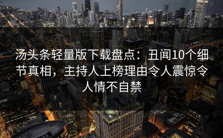 汤头条轻量版下载盘点：丑闻10个细节真相，主持人上榜理由令人震惊令人情不自禁