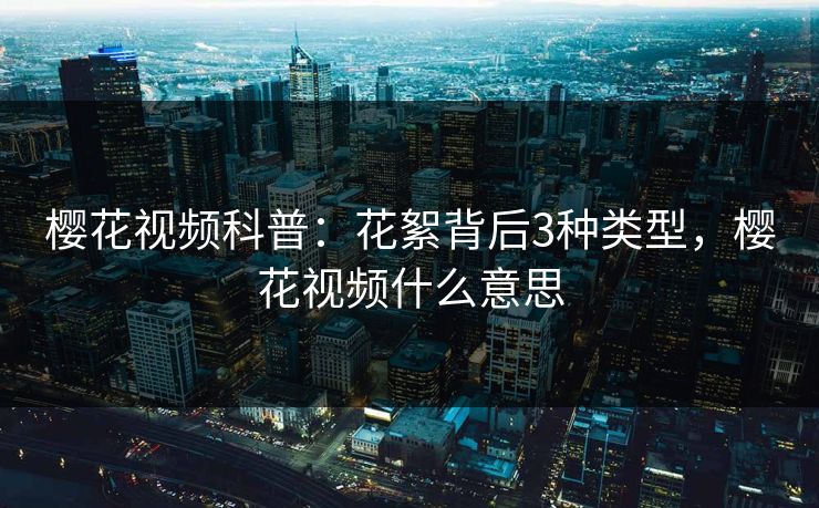 樱花视频科普：花絮背后3种类型，樱花视频什么意思