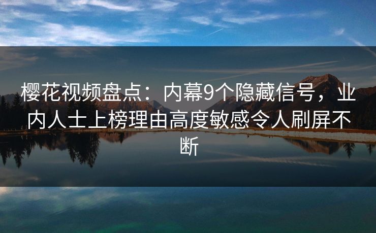 樱花视频盘点：内幕9个隐藏信号，业内人士上榜理由高度敏感令人刷屏不断