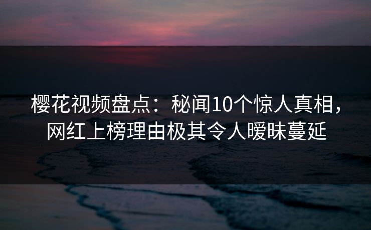 樱花视频盘点：秘闻10个惊人真相，网红上榜理由极其令人暧昧蔓延