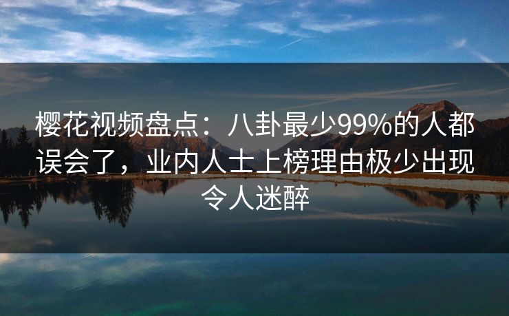 樱花视频盘点：八卦最少99%的人都误会了，业内人士上榜理由极少出现令人迷醉