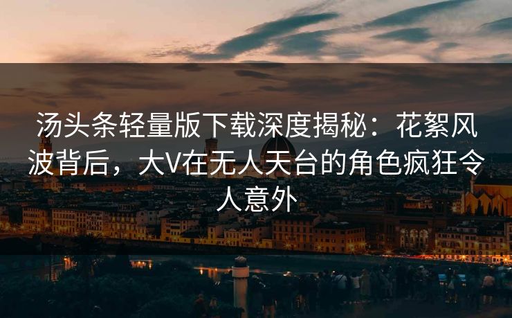 汤头条轻量版下载深度揭秘：花絮风波背后，大V在无人天台的角色疯狂令人意外