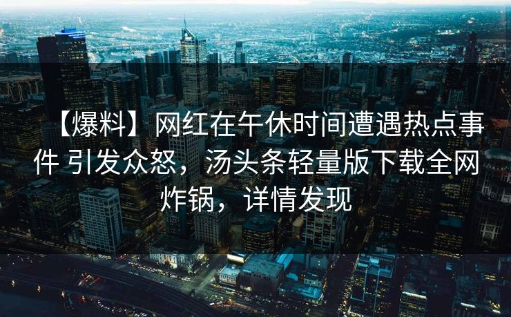 【爆料】网红在午休时间遭遇热点事件 引发众怒，汤头条轻量版下载全网炸锅，详情发现