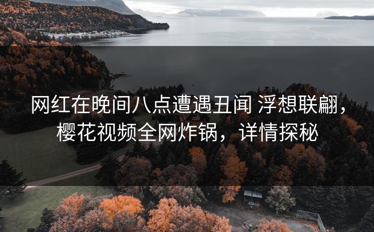 网红在晚间八点遭遇丑闻 浮想联翩，樱花视频全网炸锅，详情探秘