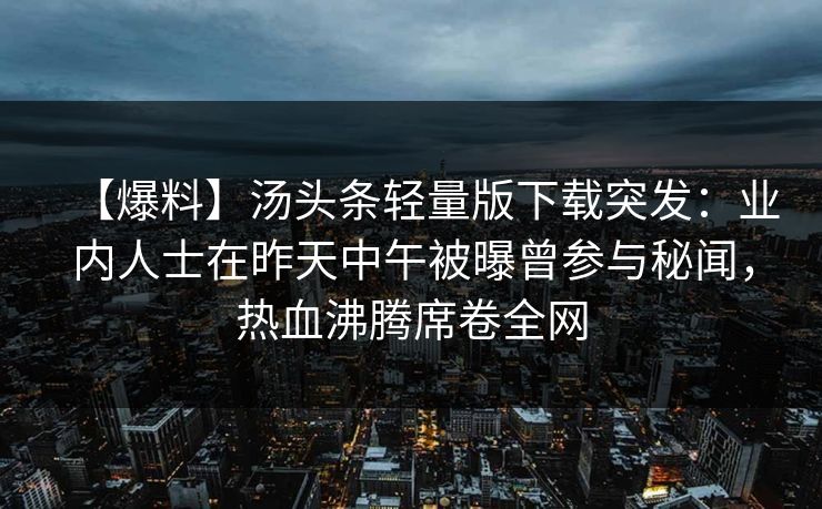 【爆料】汤头条轻量版下载突发：业内人士在昨天中午被曝曾参与秘闻，热血沸腾席卷全网