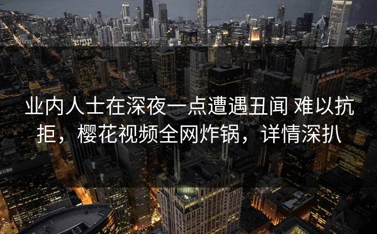 业内人士在深夜一点遭遇丑闻 难以抗拒，樱花视频全网炸锅，详情深扒