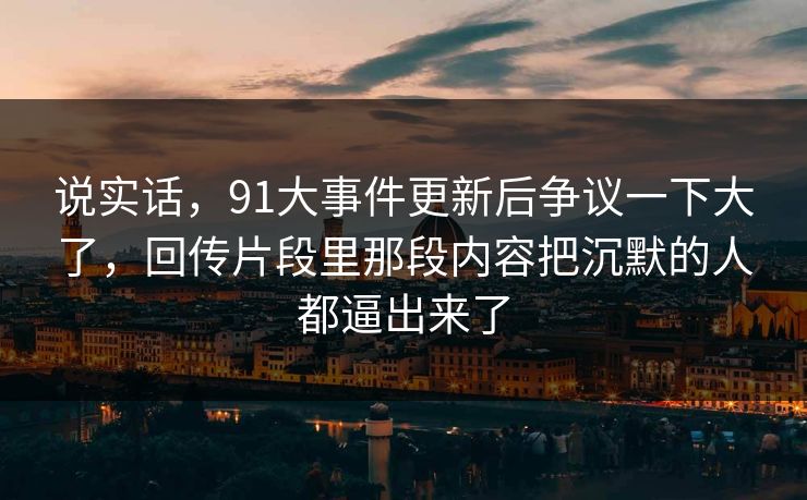 说实话，91大事件更新后争议一下大了，回传片段里那段内容把沉默的人都逼出来了