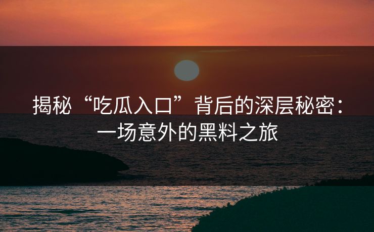 揭秘“吃瓜入口”背后的深层秘密：一场意外的黑料之旅