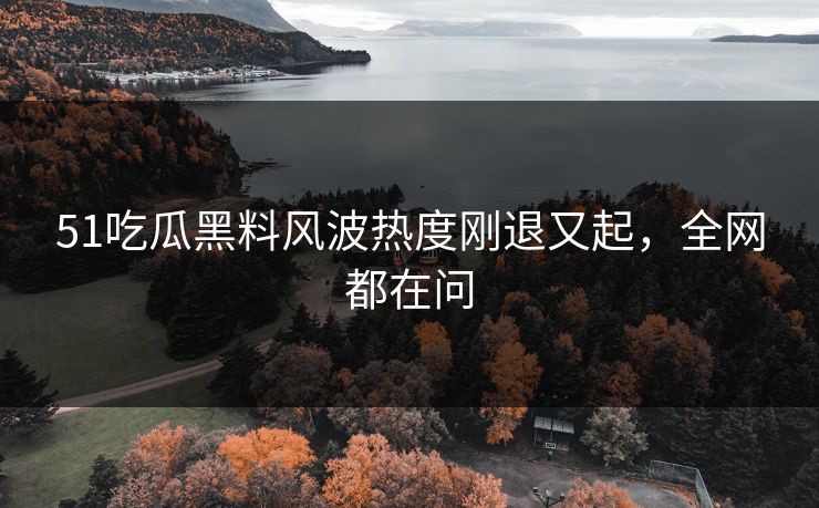 51吃瓜黑料风波热度刚退又起，全网都在问
