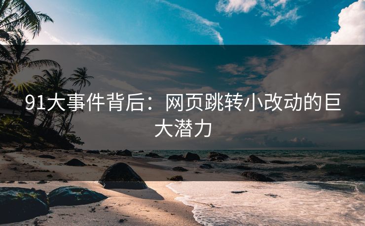 91大事件背后：网页跳转小改动的巨大潜力