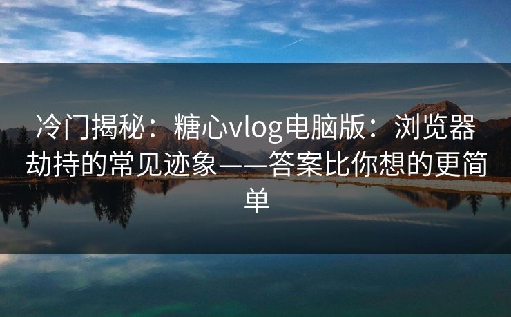冷门揭秘：糖心vlog电脑版：浏览器劫持的常见迹象——答案比你想的更简单