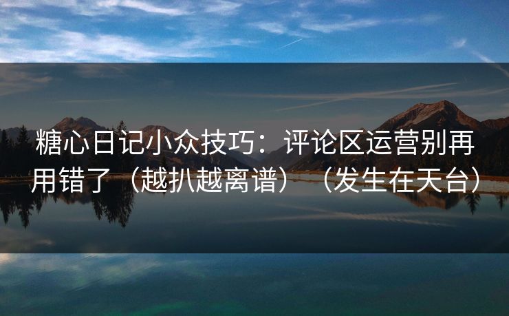 糖心日记小众技巧：评论区运营别再用错了（越扒越离谱）（发生在天台）
