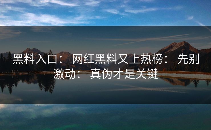 黑料入口： 网红黑料又上热榜： 先别激动： 真伪才是关键