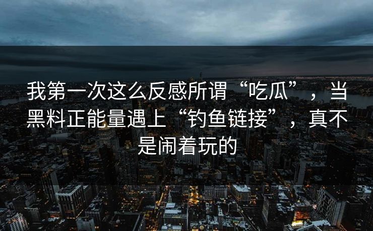 我第一次这么反感所谓“吃瓜”，当黑料正能量遇上“钓鱼链接”，真不是闹着玩的
