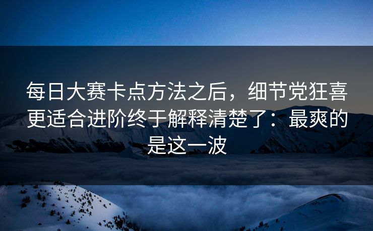 每日大赛卡点方法之后，细节党狂喜更适合进阶终于解释清楚了：最爽的是这一波