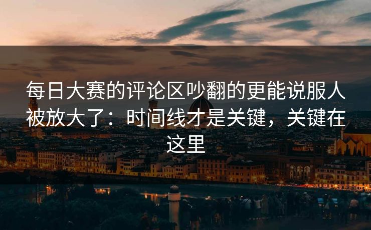 每日大赛的评论区吵翻的更能说服人被放大了：时间线才是关键，关键在这里