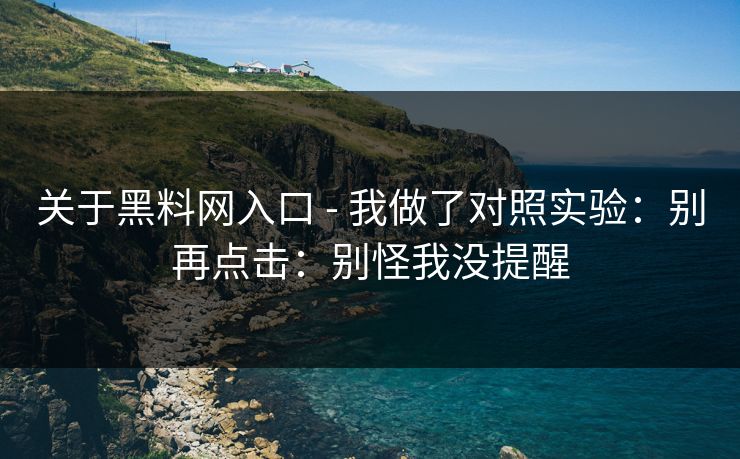 关于黑料网入口 - 我做了对照实验：别再点击：别怪我没提醒
