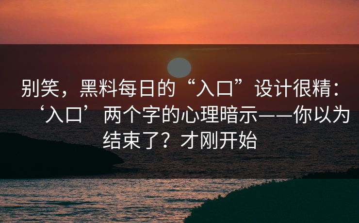 别笑，黑料每日的“入口”设计很精：‘入口’两个字的心理暗示——你以为结束了？才刚开始
