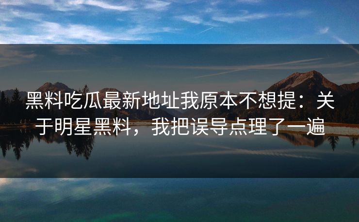 黑料吃瓜最新地址我原本不想提：关于明星黑料，我把误导点理了一遍