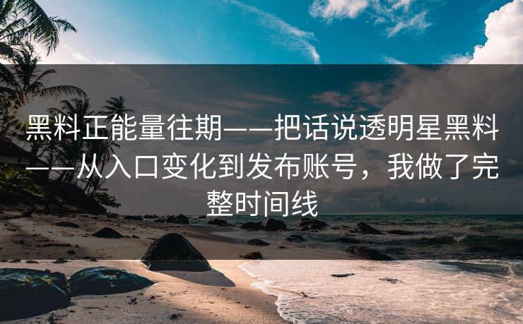 黑料正能量往期——把话说透明星黑料——从入口变化到发布账号，我做了完整时间线
