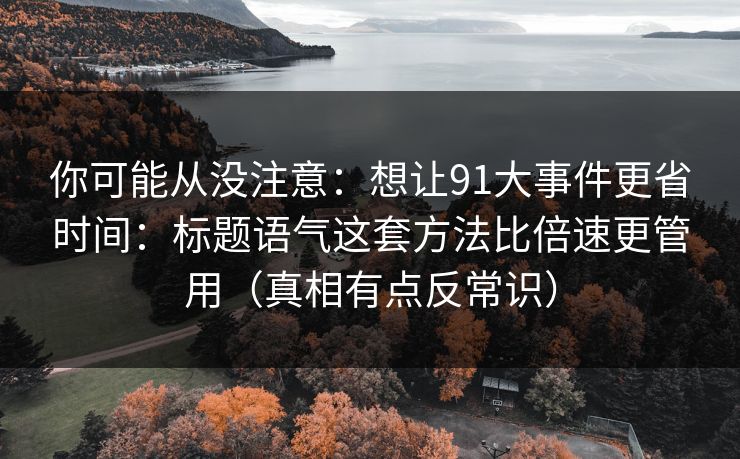 你可能从没注意：想让91大事件更省时间：标题语气这套方法比倍速更管用（真相有点反常识）