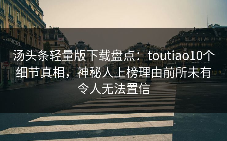 汤头条轻量版下载盘点：toutiao10个细节真相，神秘人上榜理由前所未有令人无法置信