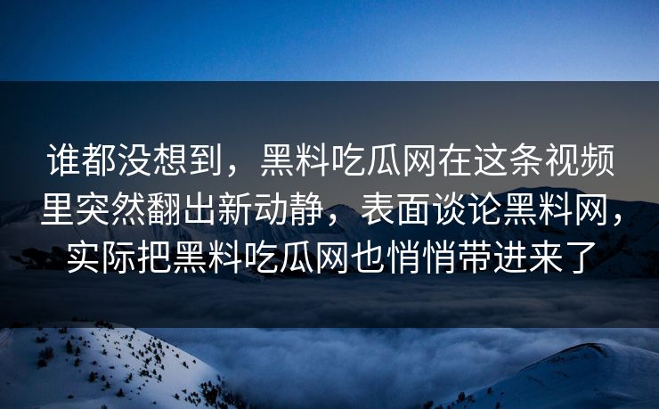 谁都没想到，黑料吃瓜网在这条视频里突然翻出新动静，表面谈论黑料网，实际把黑料吃瓜网也悄悄带进来了