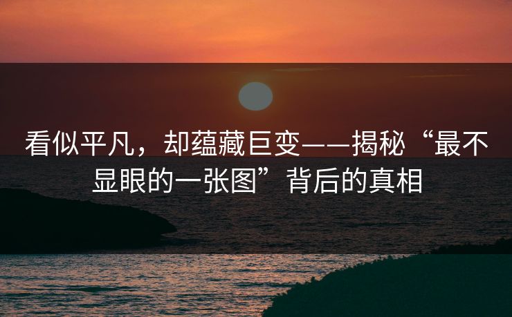 看似平凡，却蕴藏巨变——揭秘“最不显眼的一张图”背后的真相