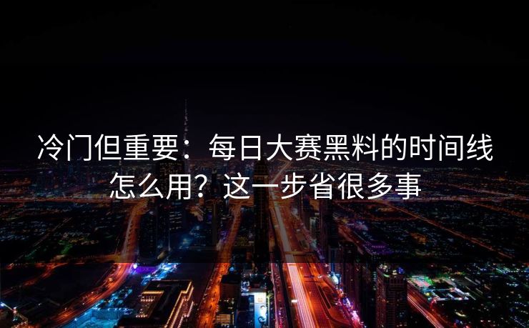冷门但重要：每日大赛黑料的时间线怎么用？这一步省很多事