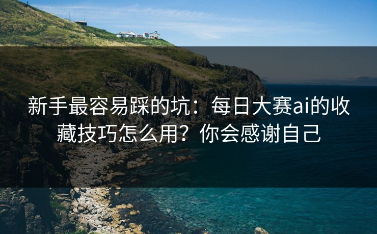 新手最容易踩的坑：每日大赛ai的收藏技巧怎么用？你会感谢自己