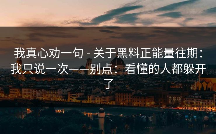 我真心劝一句 - 关于黑料正能量往期：我只说一次——别点：看懂的人都躲开了