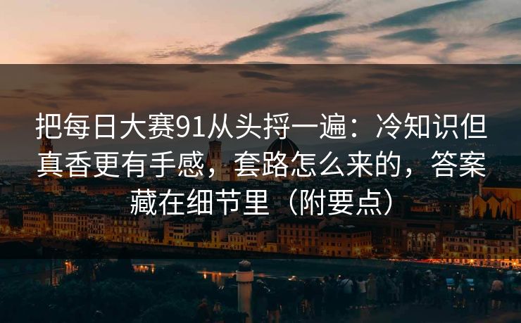 把每日大赛91从头捋一遍：冷知识但真香更有手感，套路怎么来的，答案藏在细节里（附要点）