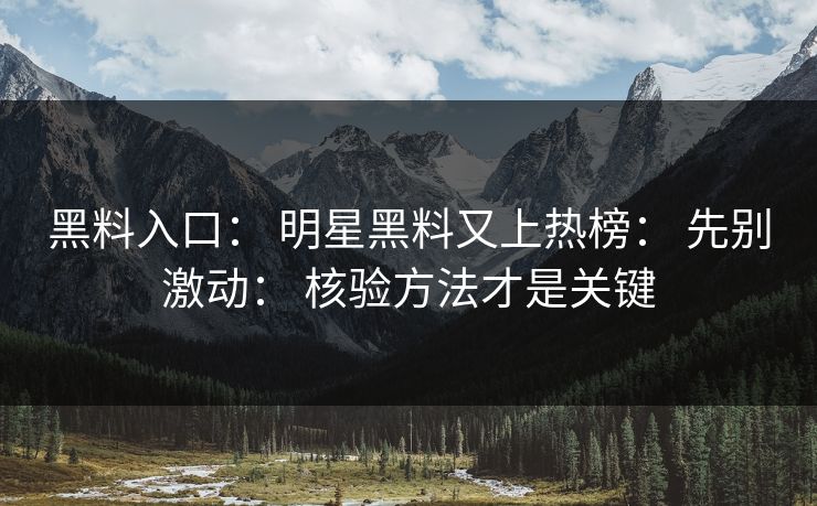 黑料入口： 明星黑料又上热榜： 先别激动： 核验方法才是关键