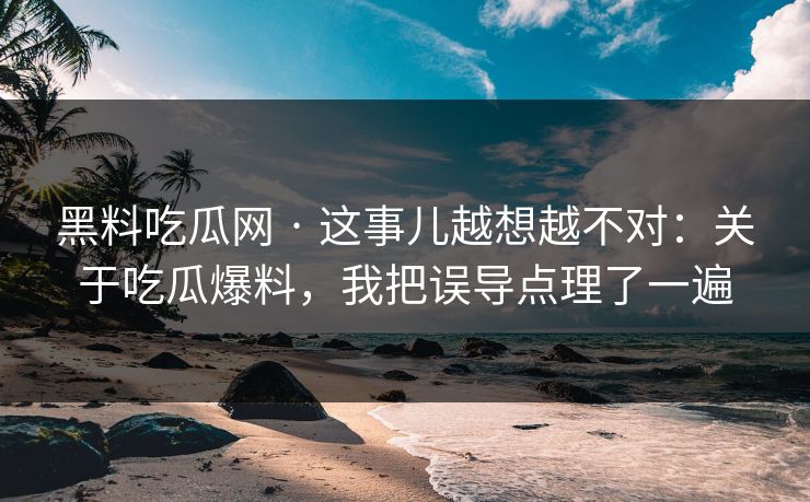 黑料吃瓜网 · 这事儿越想越不对：关于吃瓜爆料，我把误导点理了一遍