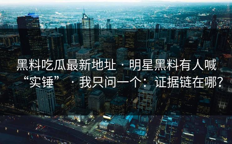 黑料吃瓜最新地址 · 明星黑料有人喊“实锤” · 我只问一个：证据链在哪？