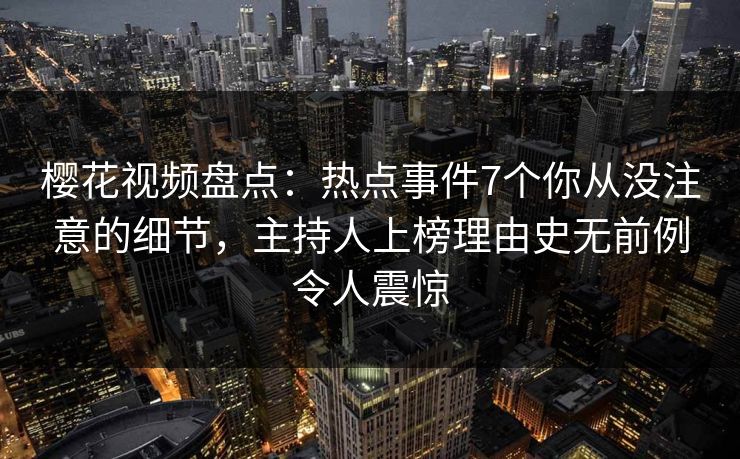 樱花视频盘点：热点事件7个你从没注意的细节，主持人上榜理由史无前例令人震惊