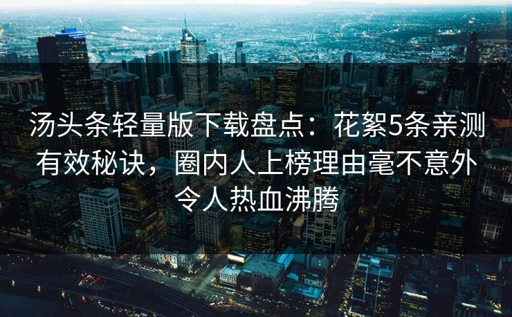 汤头条轻量版下载盘点:花絮5条亲测有效秘诀,圈内人上榜理由毫不意外令人热血沸腾 汤头条轻量版下载盘点:花絮5条亲测有效秘诀,圈内人上榜理由毫不意外令人热血沸腾