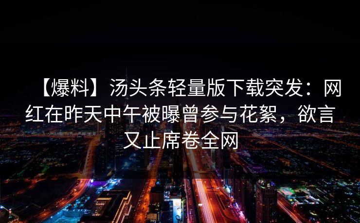 【爆料】汤头条轻量版下载突发：网红在昨天中午被曝曾参与花絮，欲言又止席卷全网
