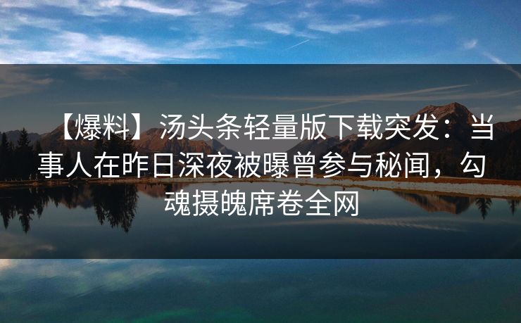 【爆料】汤头条轻量版下载突发：当事人在昨日深夜被曝曾参与秘闻，勾魂摄魄席卷全网