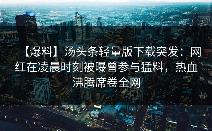 【爆料】汤头条轻量版下载突发:网红在凌晨时刻被曝曾参与猛料,热血沸腾席卷全网 【爆料】汤头条轻量版下载突发:网红在凌晨时刻被曝曾参与猛料,热血沸腾席卷全网