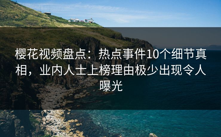 樱花视频盘点：热点事件10个细节真相，业内人士上榜理由极少出现令人曝光