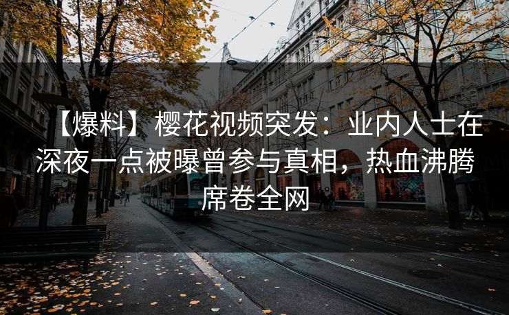 【爆料】樱花视频突发:业内人士在深夜一点被曝曾参与真相,热血沸腾席卷全网 【爆料】樱花视频突发:业内人士在深夜一点被曝曾参与真相,热血沸腾席卷全网