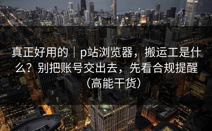 真正好用的｜p站浏览器，搬运工是什么？别把账号交出去，先看合规提醒（高能干货）